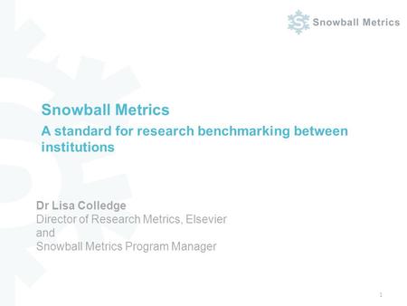Snowball Metrics A standard for research benchmarking between institutions 1 Dr Lisa Colledge Director of Research Metrics, Elsevier and Snowball Metrics.