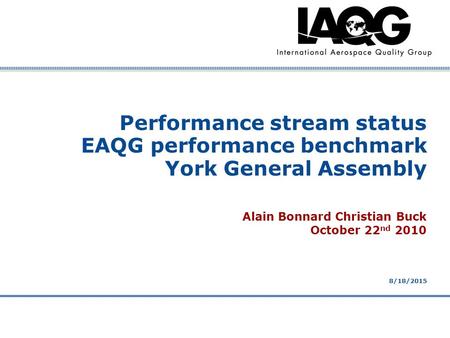 Company Confidential 8/18/2015 Performance stream status EAQG performance benchmark York General Assembly Alain Bonnard Christian Buck October 22 nd 2010.
