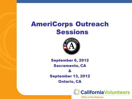 AmeriCorps Outreach Sessions September 6, 2012 Sacramento, CA & September 13, 2012 Ontario, CA.