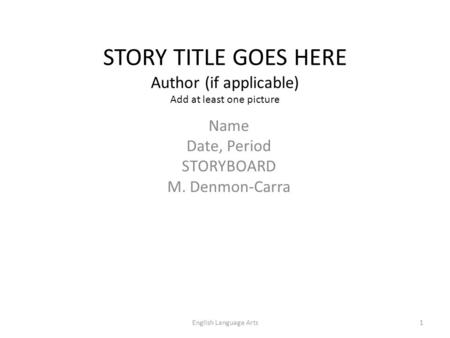STORY TITLE GOES HERE Author (if applicable) Add at least one picture Name Date, Period STORYBOARD M. Denmon-Carra 1English Language Arts.