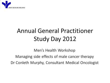 Annual General Practitioner Study Day 2012 Men’s Health Workshop Managing side effects of male cancer therapy Dr Conleth Murphy, Consultant Medical Oncologist.