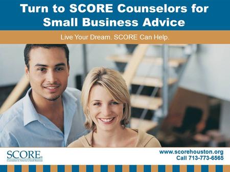 Www.scorehouston.org Call 713-773-6565 Turn to SCORE Counselors for Small Business Advice Live Your Dream. SCORE Can Help.