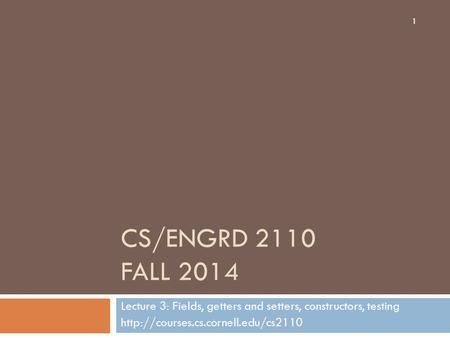 CS/ENGRD 2110 FALL 2014 Lecture 3: Fields, getters and setters, constructors, testing  1.