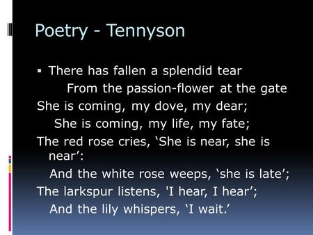Poetry - Tennyson  There has fallen a splendid tear From the passion-flower at the gate She is coming, my dove, my dear; She is coming, my life, my fate;