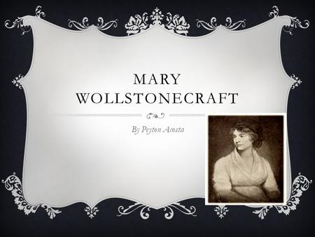 MARY WOLLSTONECRAFT By Peyton Acosta. RANDOM FACTS  Born April 27 1759  Died September 10 1797 She died 10 days after having her second daughter. 