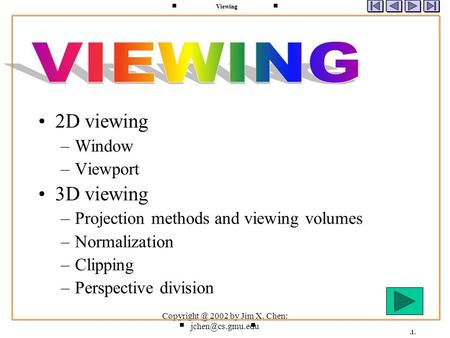 2002 by Jim X. Chen: 2D viewing –Window –Viewport 3D viewing –Projection methods and viewing volumes –Normalization –Clipping.