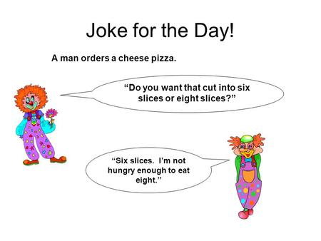 Joke for the Day! “Do you want that cut into six slices or eight slices?” A man orders a cheese pizza. “Six slices. I’m not hungry enough to eat eight.”