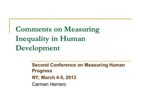 Comments on Measuring Inequality in Human Development Second Conference on Measuring Human Progress NY, March 4-5, 2013 Carmen Herrero.