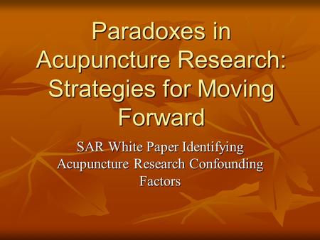 Paradoxes in Acupuncture Research: Strategies for Moving Forward SAR White Paper Identifying Acupuncture Research Confounding Factors.