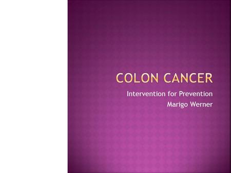 Intervention for Prevention Marigo Werner  Define colon cancer  Discuss pathophysiology of colon cancer  Discuss morbidity and mortality statistics.