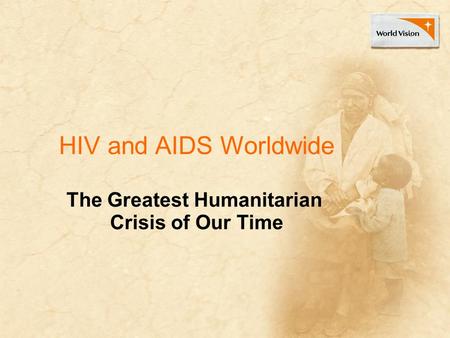 HIV and AIDS Worldwide The Greatest Humanitarian Crisis of Our Time.