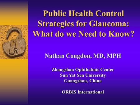 Public Health Control Strategies for Glaucoma: What do we Need to Know? Nathan Congdon, MD, MPH Zhongshan Ophthalmic Center Sun Yat Sen University Guangzhou,