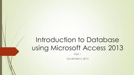 Introduction to Database using Microsoft Access 2013 Part 1 November 4, 2014.