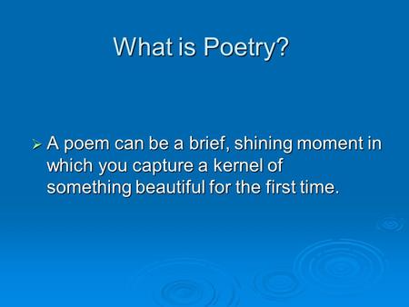 What is Poetry?  A poem can be a brief, shining moment in which you capture a kernel of something beautiful for the first time.