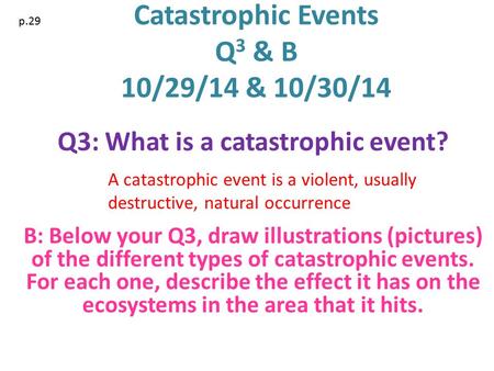 Catastrophic Events Q 3 & B 10/29/14 & 10/30/14 Q3: What is a catastrophic event? B: Below your Q3, draw illustrations (pictures) of the different types.