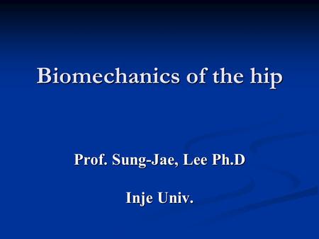Biomechanics of the hip Prof. Sung-Jae, Lee Ph.D Inje Univ.