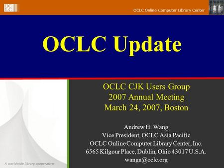 A worldwide library cooperative OCLC Online Computer Library Center OCLC CJK Users Group 2007 Annual Meeting March 24, 2007, Boston Andrew H. Wang Vice.