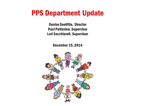 PPS Department Update Denise Doolittle, Director Paul Pattavina, Supervisor Lori Secchiaroli, Supervisor December 15, 2014.