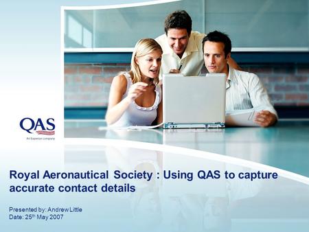 Royal Aeronautical Society : Using QAS to capture accurate contact details Presented by: Andrew Little Date: 25 th May 2007.