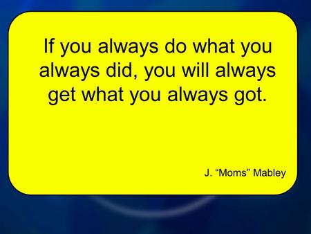 J. “Moms” Mabley If you always do what you always did, you will always get what you always got.