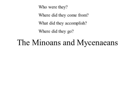 The Minoans and Mycenaeans Who were they? Where did they come from? What did they accomplish? Where did they go?