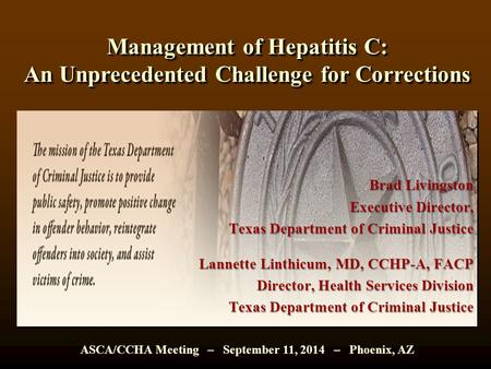 Management of Hepatitis C: An Unprecedented Challenge for Corrections Brad Livingston Executive Director, Texas Department of Criminal Justice Lannette.