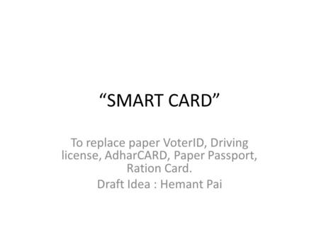 “SMART CARD” To replace paper VoterID, Driving license, AdharCARD, Paper Passport, Ration Card. Draft Idea : Hemant Pai.