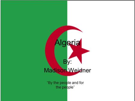 Algeria By: Madison Weidner “By the people and for the people”