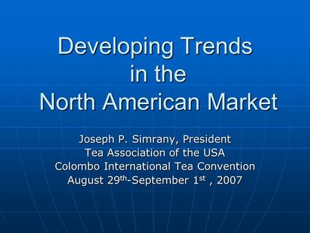 Developing Trends in the North American Market Joseph P. Simrany, President Tea Association of the USA Colombo International Tea Convention August 29 th.