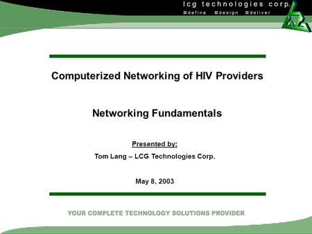 Computerized Networking of HIV Providers Networking Fundamentals Presented by: Tom Lang – LCG Technologies Corp. May 8, 2003.