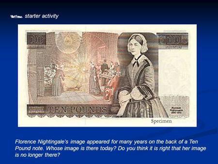  starter activity Florence Nightingale’s image appeared for many years on the back of a Ten Pound note. Whose image is there today? Do you think it is.