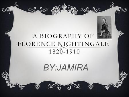 A BIOGRAPHY OF FLORENCE NIGHTINGALE 1820-1910 BY:JAMIRA.