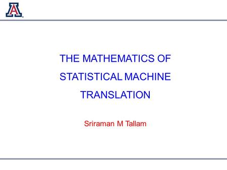 THE MATHEMATICS OF STATISTICAL MACHINE TRANSLATION Sriraman M Tallam.