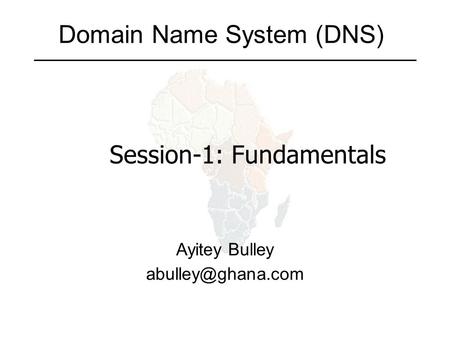 Domain Name System (DNS) Ayitey Bulley Session-1: Fundamentals.