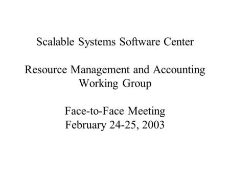 Scalable Systems Software Center Resource Management and Accounting Working Group Face-to-Face Meeting February 24-25, 2003.