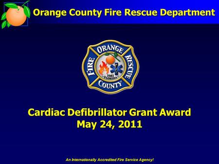 An Internationally Accredited Fire Service Agency! Cardiac Defibrillator Grant Award May 24, 2011 Orange County Fire Rescue Department.
