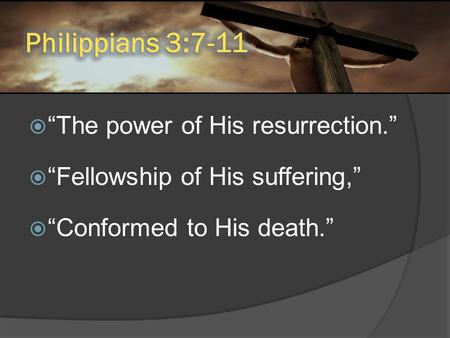 “The power of His resurrection.”  “Fellowship of His suffering,”  “Conformed to His death.”