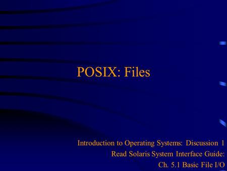 POSIX: Files Introduction to Operating Systems: Discussion 1 Read Solaris System Interface Guide: Ch. 5.1 Basic File I/O.
