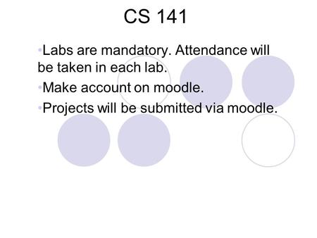 CS 141 Labs are mandatory. Attendance will be taken in each lab. Make account on moodle. Projects will be submitted via moodle.