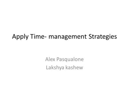 Apply Time- management Strategies Alex Pasqualone Lakshya kashew.