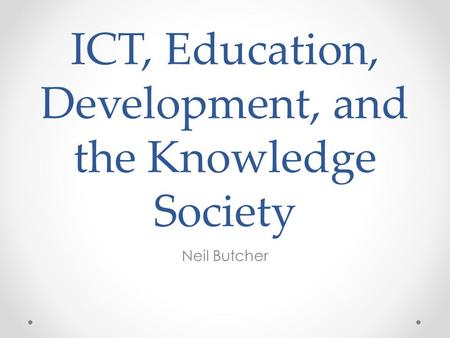 ICT, Education, Development, and the Knowledge Society Neil Butcher.