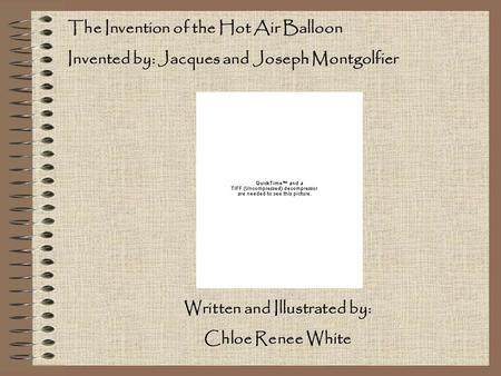 The Invention of the Hot Air Balloon Invented by: Jacques and Joseph Montgolfier Written and Illustrated by: Chloe Renee White.