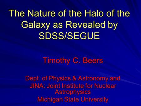 The Nature of the Halo of the Galaxy as Revealed by SDSS/SEGUE Timothy C. Beers Dept. of Physics & Astronomy and JINA: Joint Institute for Nuclear Astrophysics.
