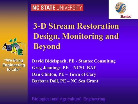 “We Bring Engineering to Life” 3-D Stream Restoration Design, Monitoring and Beyond David Bidelspach, PE - Stantec Consulting Greg Jennings, PE – NCSU.