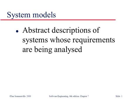 ©Ian Sommerville 2000 Software Engineering, 6th edition. Chapter 7 Slide 1 System models l Abstract descriptions of systems whose requirements are being.