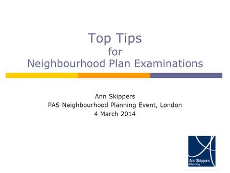 Top Tips for Neighbourhood Plan Examinations Ann Skippers PAS Neighbourhood Planning Event, London 4 March 2014.