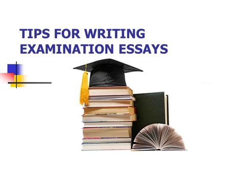 TIPS FOR WRITING EXAMINATION ESSAYS