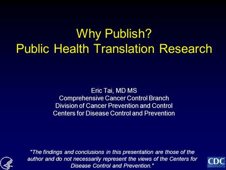 Why Publish? Public Health Translation Research Eric Tai, MD MS Comprehensive Cancer Control Branch Division of Cancer Prevention and Control Centers for.
