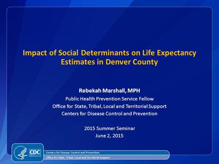 Impact of Social Determinants on Life Expectancy Estimates in Denver County Rebekah Marshall, MPH Public Health Prevention Service Fellow Office for State,