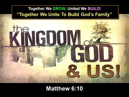 Together We GROW, United We BUILD! “Together We Unite To Build God’s Family” Matthew 6:10.